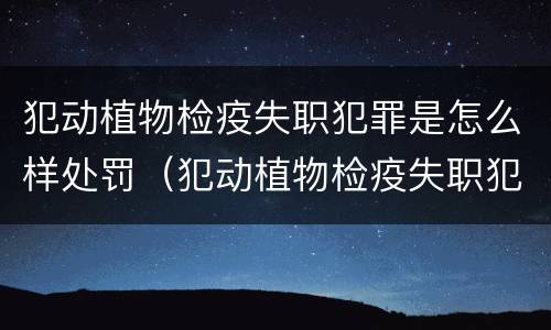 犯动植物检疫失职犯罪是怎么样处罚（犯动植物检疫失职犯罪是怎么样处罚的）