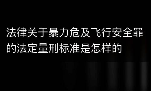 法律关于暴力危及飞行安全罪的法定量刑标准是怎样的