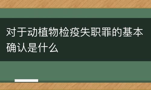对于动植物检疫失职罪的基本确认是什么