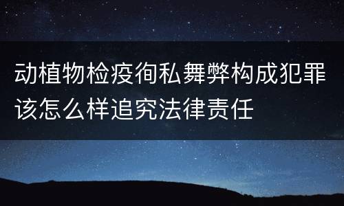 动植物检疫徇私舞弊构成犯罪该怎么样追究法律责任
