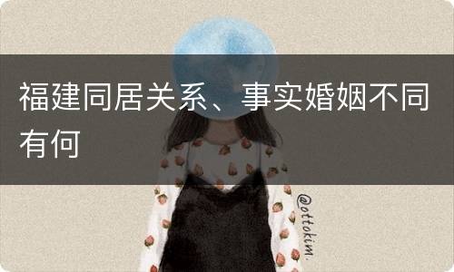 福建同居关系、事实婚姻不同有何