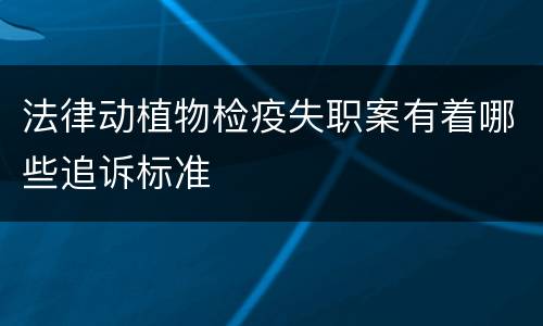 法律动植物检疫失职案有着哪些追诉标准