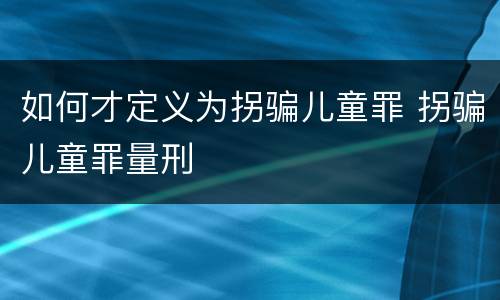如何才定义为拐骗儿童罪 拐骗儿童罪量刑