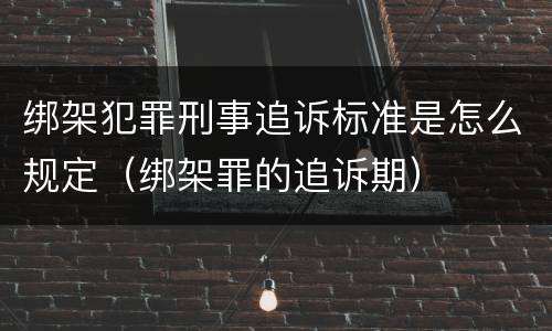 绑架犯罪刑事追诉标准是怎么规定（绑架罪的追诉期）