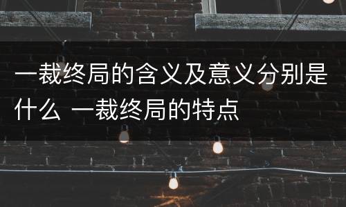 一裁终局的含义及意义分别是什么 一裁终局的特点