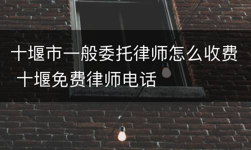 十堰市一般委托律师怎么收费 十堰免费律师电话