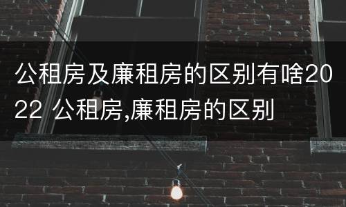 公租房及廉租房的区别有啥2022 公租房,廉租房的区别