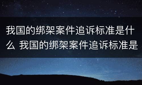 我国的绑架案件追诉标准是什么 我国的绑架案件追诉标准是什么意思