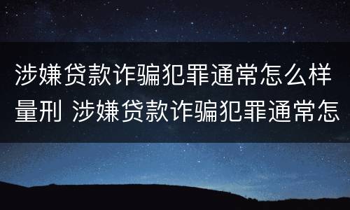 涉嫌贷款诈骗犯罪通常怎么样量刑 涉嫌贷款诈骗犯罪通常怎么样量刑标准