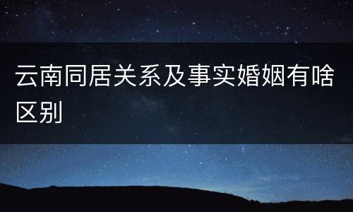 云南同居关系及事实婚姻有啥区别