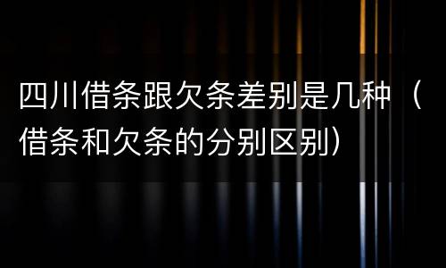 四川借条跟欠条差别是几种（借条和欠条的分别区别）