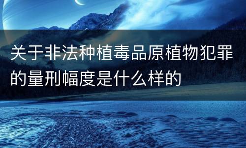 关于非法种植毒品原植物犯罪的量刑幅度是什么样的