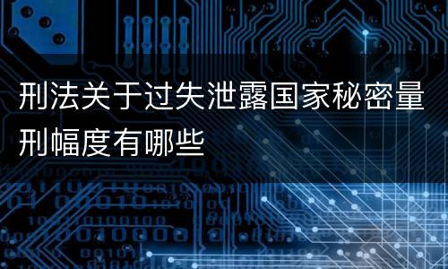 刑法关于过失泄露国家秘密量刑幅度有哪些