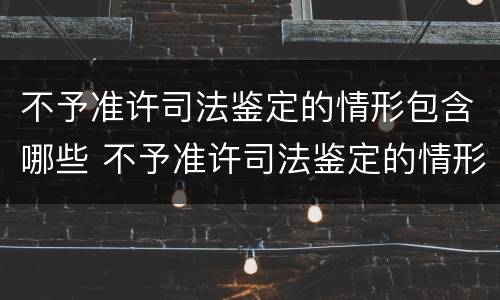 不予准许司法鉴定的情形包含哪些 不予准许司法鉴定的情形包含哪些行为