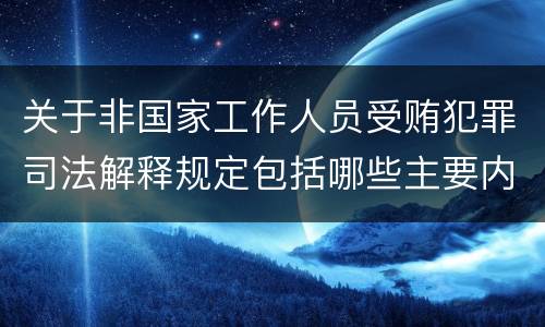 关于非国家工作人员受贿犯罪司法解释规定包括哪些主要内容
