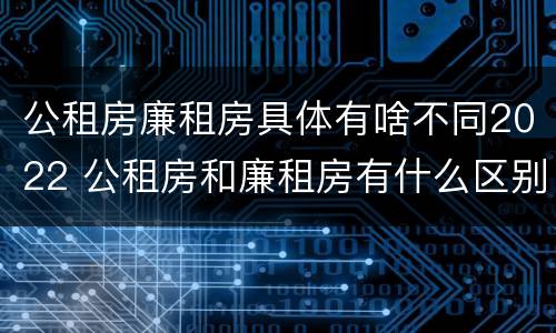 公租房廉租房具体有啥不同2022 公租房和廉租房有什么区别?2019年的
