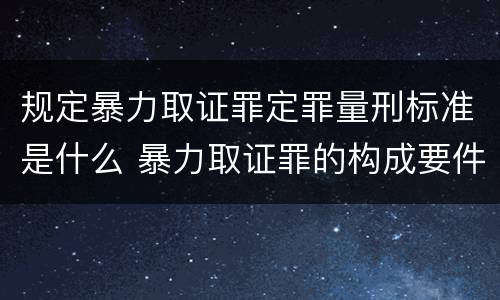 规定暴力取证罪定罪量刑标准是什么 暴力取证罪的构成要件