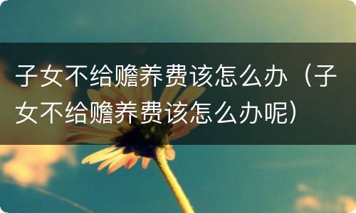 子女不给赡养费该怎么办（子女不给赡养费该怎么办呢）