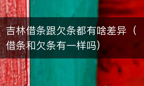吉林借条跟欠条都有啥差异（借条和欠条有一样吗）
