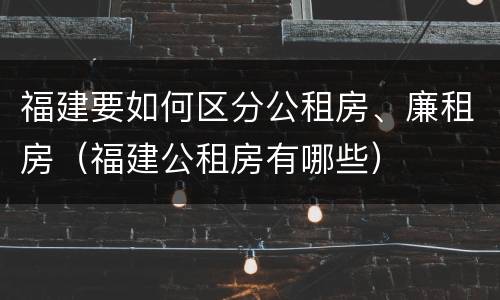 福建要如何区分公租房、廉租房（福建公租房有哪些）