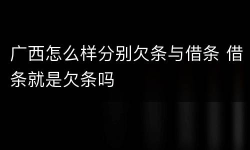 广西怎么样分别欠条与借条 借条就是欠条吗
