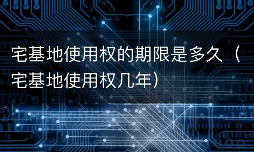 宅基地使用权的期限是多久（宅基地使用权几年）