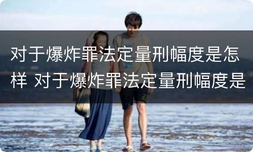 对于爆炸罪法定量刑幅度是怎样 对于爆炸罪法定量刑幅度是怎样的