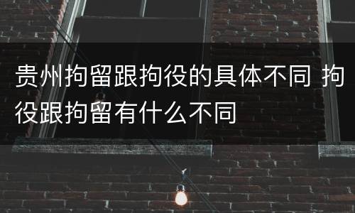 贵州拘留跟拘役的具体不同 拘役跟拘留有什么不同