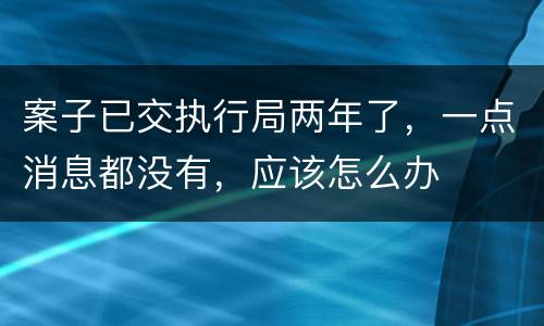 案子已交执行局两年了，一点消息都没有，应该怎么办