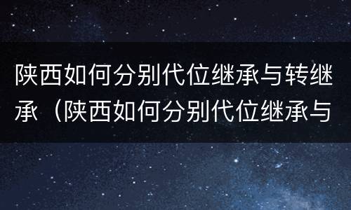 陕西如何分别代位继承与转继承（陕西如何分别代位继承与转继承人）