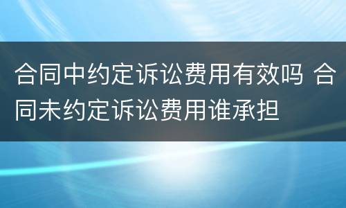 合同中约定诉讼费用有效吗 合同未约定诉讼费用谁承担