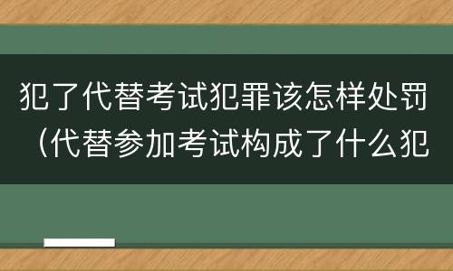 犯了代替考试犯罪该怎样处罚（代替参加考试构成了什么犯罪）