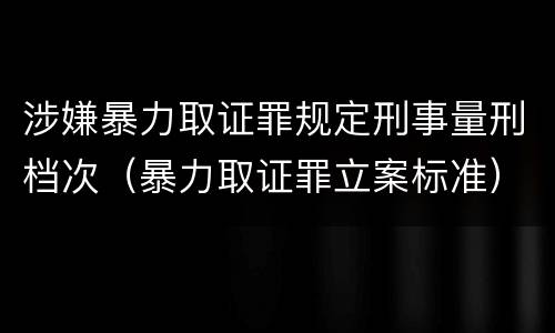 涉嫌暴力取证罪规定刑事量刑档次（暴力取证罪立案标准）