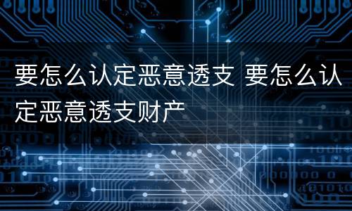 要怎么认定恶意透支 要怎么认定恶意透支财产