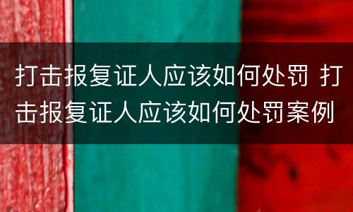 打击报复证人应该如何处罚 打击报复证人应该如何处罚案例