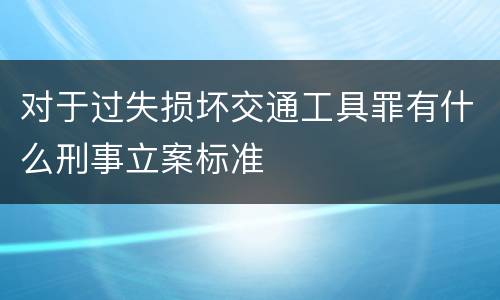 对于过失损坏交通工具罪有什么刑事立案标准