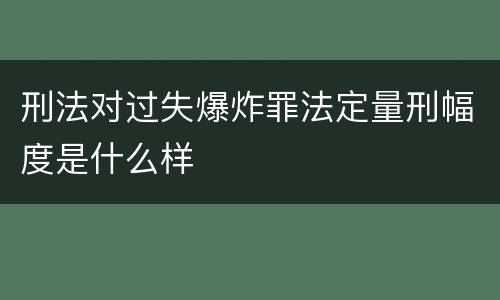 刑法对过失爆炸罪法定量刑幅度是什么样
