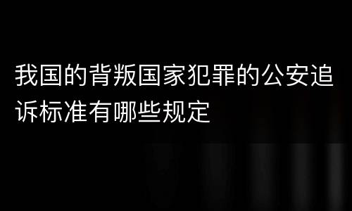 我国的背叛国家犯罪的公安追诉标准有哪些规定