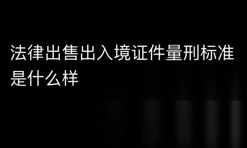 法律出售出入境证件量刑标准是什么样