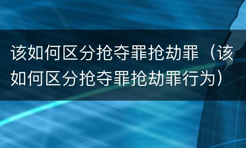 该如何区分抢夺罪抢劫罪（该如何区分抢夺罪抢劫罪行为）