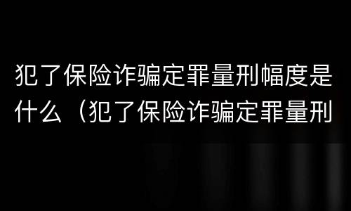犯了保险诈骗定罪量刑幅度是什么（犯了保险诈骗定罪量刑幅度是什么标准）