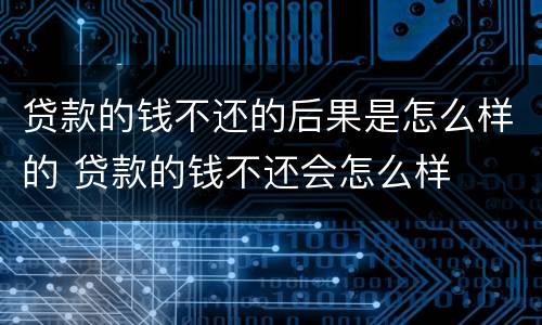 贷款的钱不还的后果是怎么样的 贷款的钱不还会怎么样