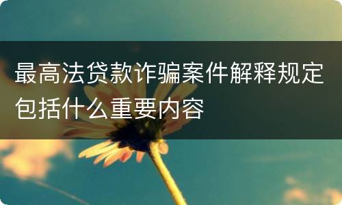 最高法贷款诈骗案件解释规定包括什么重要内容