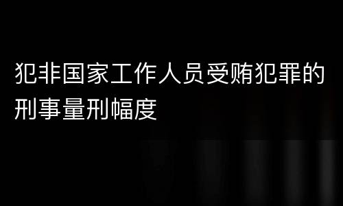 犯非国家工作人员受贿犯罪的刑事量刑幅度