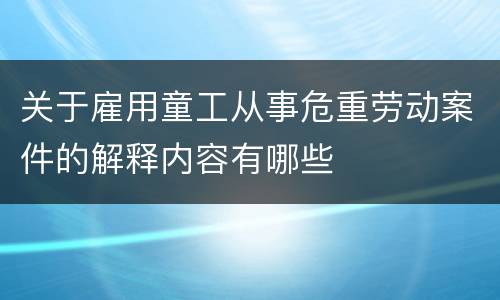关于雇用童工从事危重劳动案件的解释内容有哪些