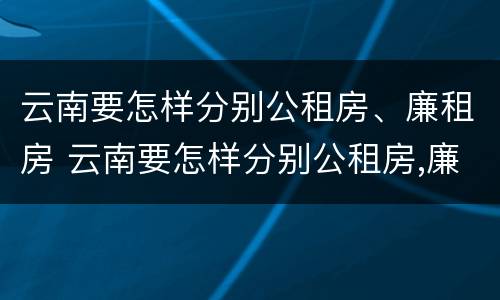 云南要怎样分别公租房、廉租房 云南要怎样分别公租房,廉租房在哪里
