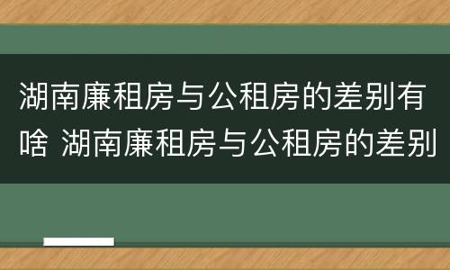 湖南廉租房与公租房的差别有啥 湖南廉租房与公租房的差别有啥区别