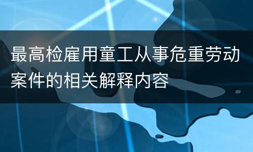 最高检雇用童工从事危重劳动案件的相关解释内容