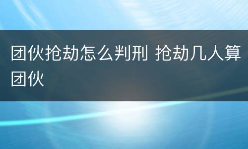 团伙抢劫怎么判刑 抢劫几人算团伙