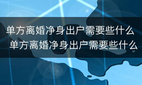单方离婚净身出户需要些什么 单方离婚净身出户需要些什么证件